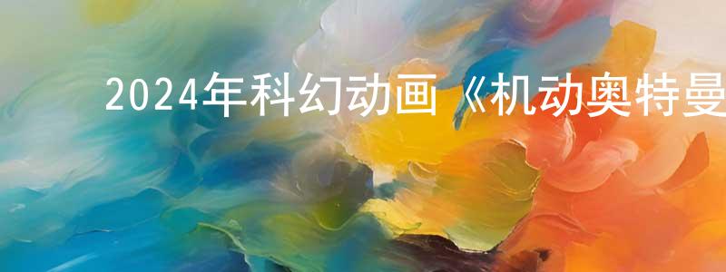 陈化新的动漫综艺大全,2024年科幻动画《机动奥特曼:崛起》BD国英双语双字迅雷下载_电影天堂